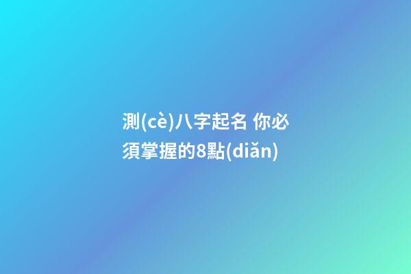 測(cè)八字起名 你必須掌握的8點(diǎn)